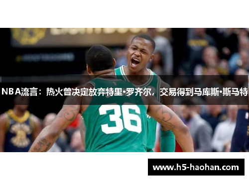 NBA流言：热火曾决定放弃特里·罗齐尔，交易得到马库斯·斯马特