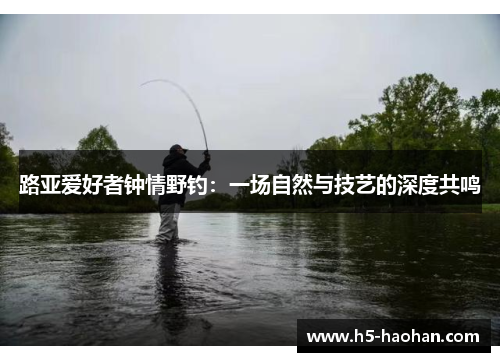 路亚爱好者钟情野钓：一场自然与技艺的深度共鸣