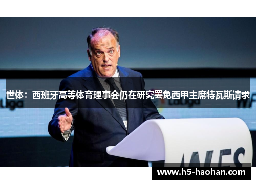 世体:西班牙高等体育理事会仍在研究罢免西甲主席特瓦斯请求